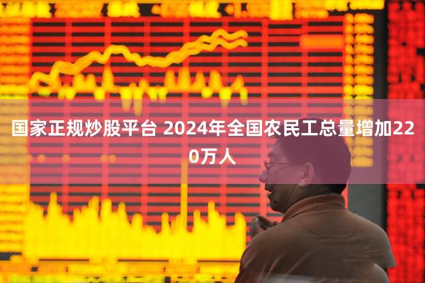国家正规炒股平台 2024年全国农民工总量增加220万人
