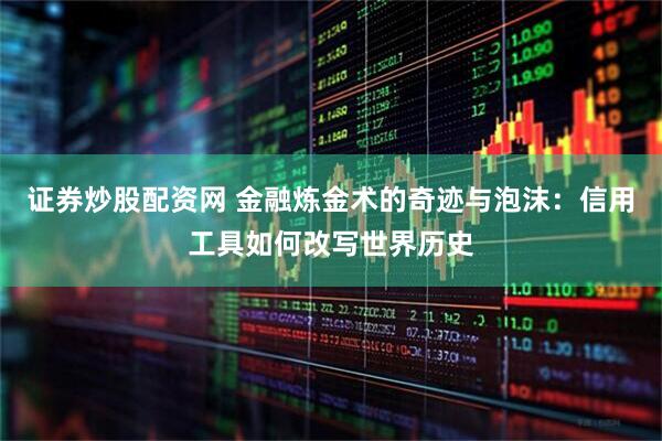 证券炒股配资网 金融炼金术的奇迹与泡沫：信用工具如何改写世界历史