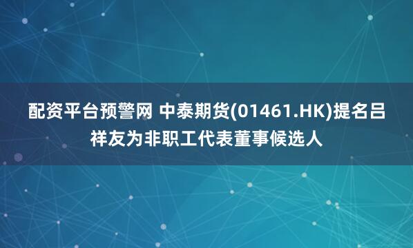 配资平台预警网 中泰期货(01461.HK)提名吕祥友为非职工代表董事候选人
