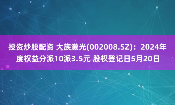 投资炒股配资 大族激光(002008.SZ)：2024年度权益分派10派3.5元 股权登记日5月20日