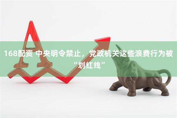 168配资 中央明令禁止，党政机关这些浪费行为被“划红线”