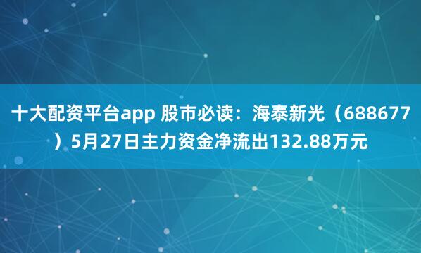 十大配资平台app 股市必读：海泰新光（688677）5月27日主力资金净流出132.88万元