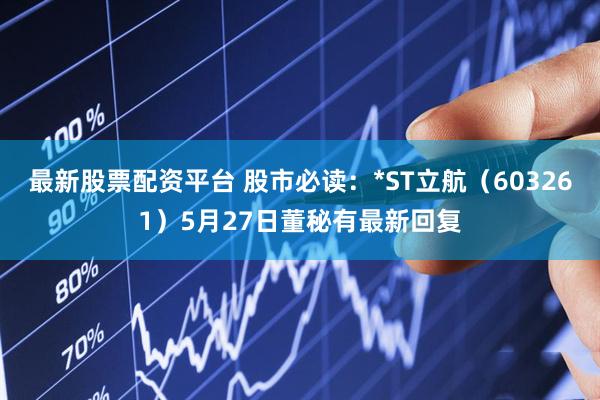 最新股票配资平台 股市必读：*ST立航（603261）5月27日董秘有最新回复