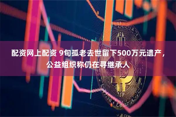 配资网上配资 9旬孤老去世留下500万元遗产，公益组织称仍在寻继承人