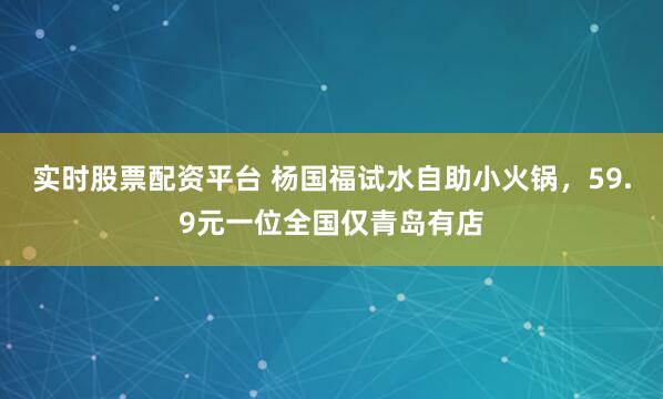 实时股票配资平台 杨国福试水自助小火锅，59.9元一位全国仅青岛有店