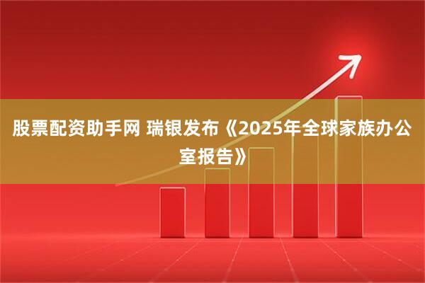 股票配资助手网 瑞银发布《2025年全球家族办公室报告》