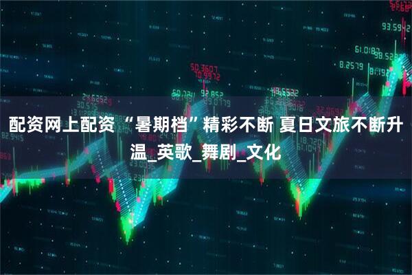 配资网上配资 “暑期档”精彩不断 夏日文旅不断升温_英歌_舞剧_文化