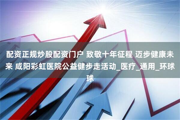 配资正规炒股配资门户 致敬十年征程 迈步健康未来 咸阳彩虹医院公益健步走活动_医疗_通用_环球