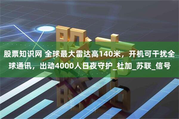 股票知识网 全球最大雷达高140米，开机可干扰全球通讯，出动4000人日夜守护_杜加_苏联_信号