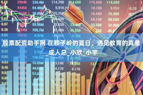 股票配资助手网 在鞍子岭的夏日，遇见教育的真意_成人总_小欣_小宇
