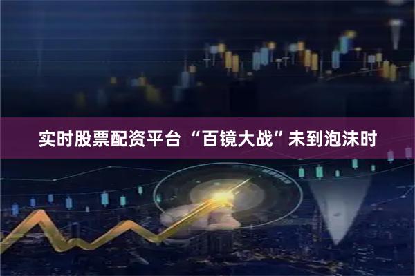 实时股票配资平台 “百镜大战”未到泡沫时