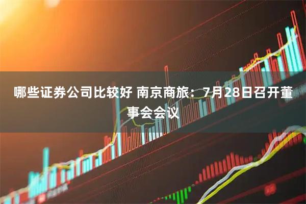 哪些证券公司比较好 南京商旅：7月28日召开董事会会议