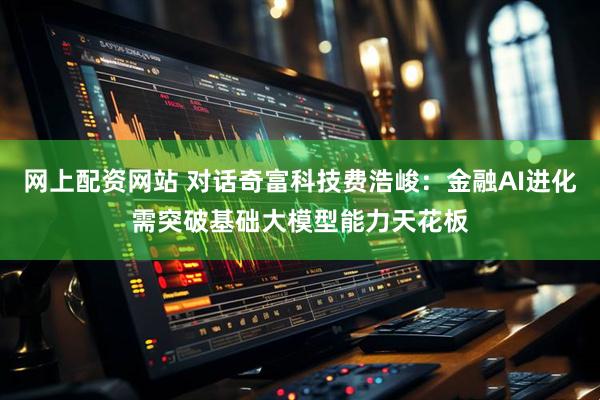 网上配资网站 对话奇富科技费浩峻：金融AI进化需突破基础大模型能力天花板
