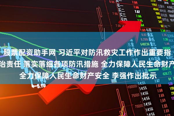 股票配资助手网 习近平对防汛救灾工作作出重要指示强调 全面压实政治责任 落实落细各项防汛措施 全力保障人民生命财产安全 李强作出批示