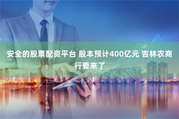 安全的股票配资平台 股本预计400亿元 吉林农商行要来了