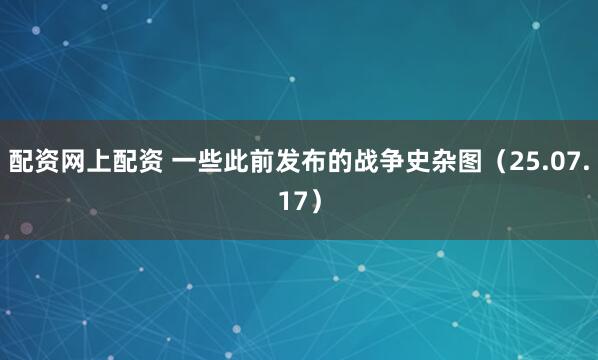 配资网上配资 一些此前发布的战争史杂图（25.07.17）