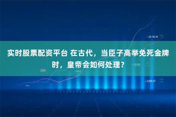 实时股票配资平台 在古代，当臣子高举免死金牌时，皇帝会如何处理？