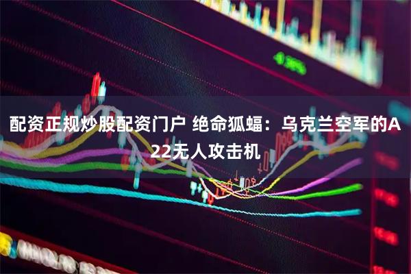 配资正规炒股配资门户 绝命狐蝠：乌克兰空军的A22无人攻击机