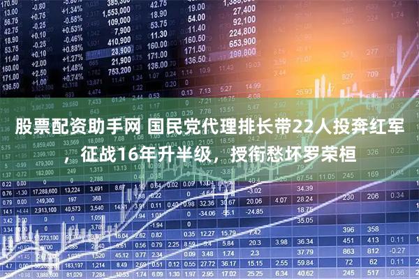 股票配资助手网 国民党代理排长带22人投奔红军，征战16年升半级，授衔愁坏罗荣桓