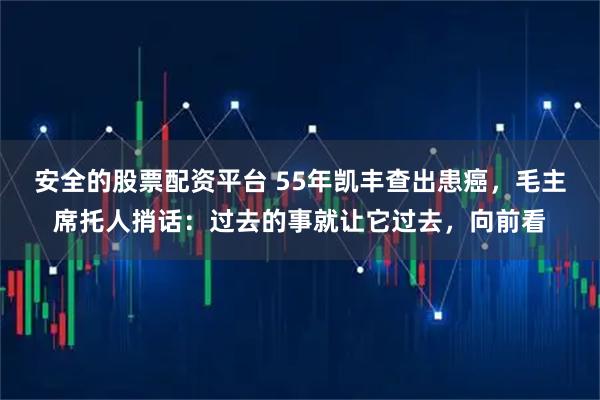 安全的股票配资平台 55年凯丰查出患癌，毛主席托人捎话：过去的事就让它过去，向前看