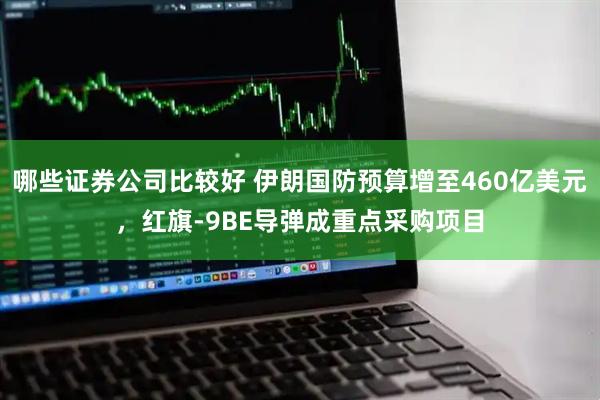 哪些证券公司比较好 伊朗国防预算增至460亿美元，红旗-9BE导弹成重点采购项目